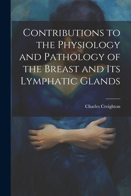 Contributions to the Physiology and Pathology of the Breast and its Lymphatic Glands by Creighton, Charles