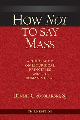 How Not to Say Mass, Third Edition: A Guidebook on Liturgical Principles and the Roman Missal by Smolarski, Dennis C.