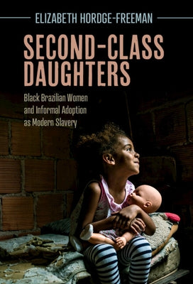 Second-Class Daughters: Black Brazilian Women and Informal Adoption as Modern Slavery by Hordge-Freeman, Elizabeth