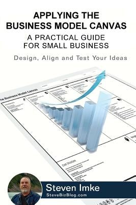Applying The Business Model Canvas: A Practical Guide For Small Business by Imke, Steven