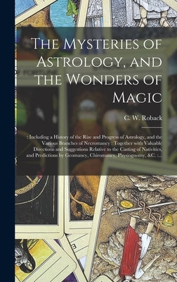The Mysteries of Astrology, and the Wonders of Magic: : Including a History of the Rise and Progress of Astrology, and the Various Branches of Necroma by Roback, C. W. (Charles W. ).