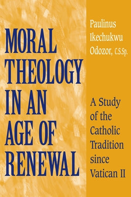 Moral Theology in an Age of Renewal: A Study of the Catholic Tradition Since Vatican II by Odozor, Paulinus Ikechukwu
