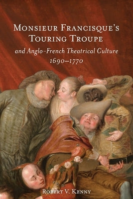 Monsieur Francisque's Touring Troupe and Anglo-French Theatrical Culture, 1690-1770 by Kenny, Robert V.