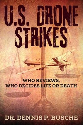 U.S. Drone Strikes: Who Reviews, Who Decides Life or Death by Busche, Dennis P.