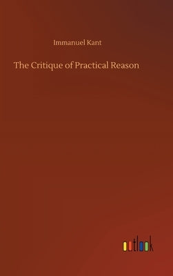 The Critique of Practical Reason by Kant, Immanuel