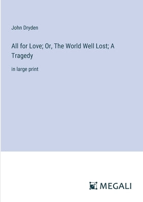 All for Love; Or, The World Well Lost; A Tragedy: in large print by Dryden, John