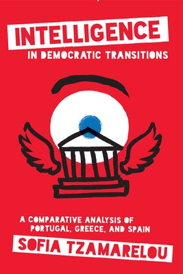 Intelligence in Democratic Transitions: A Comparative Analysis of Portugal, Greece, and Spain by Tzamarelou, Sofia