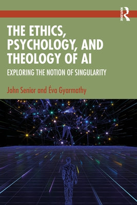 The Ethics, Psychology, and Theology of AI: Exploring the Notion of Singularity by Senior, John