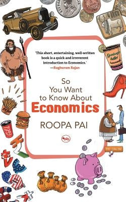 So You Want To Know About Economics by Pai, Roopa