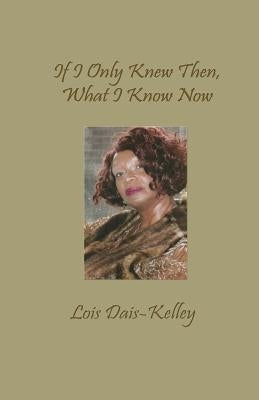 If I Only Knew Then, What I Know Now by Dais-Kelley, Lois