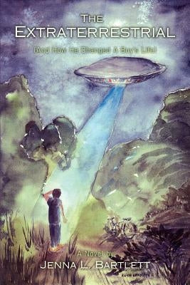 The Extraterrestrial: (And How He Changed a Boy's Life) by Bartlett, Jenna L.