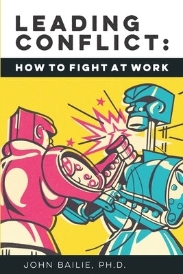 Leading Conflict: How To Fight at Work by Bailie, John