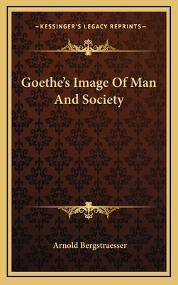 Goethe's Image Of Man And Society by Bergstraesser, Arnold