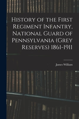 History of the First Regiment Infantry, National Guard of Pennsylvania (Grey Reserves) 1861-1911 by Latta, James William 1839-1922