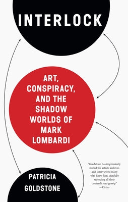 Interlock: Art, Conspiracy, and the Shadow Worlds of Mark Lombardi by Goldstone, Patricia