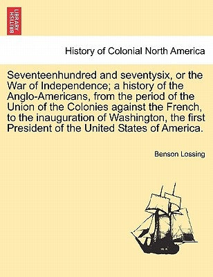 Seventeenhundred and seventysix, or the War of Independence; a history of the Anglo-Americans, from the period of the Union of the Colonies against th by Lossing, Benson John