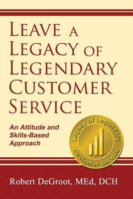 Leave a Legacy of Legendary Customer Service: An Attitude and Skills-Based Approach by deGroot, Robert