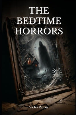 The Bedtime Horrors: 66 Horror Stories to Give You Nightmares by Darke, Victor