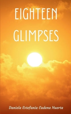 Eighteen Glimpses by Huerta, Daniela Estefania Cadena