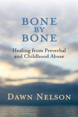 BONE by BONE: Healing from Preverbal and Childhood Abuse by Nelson, Dawn