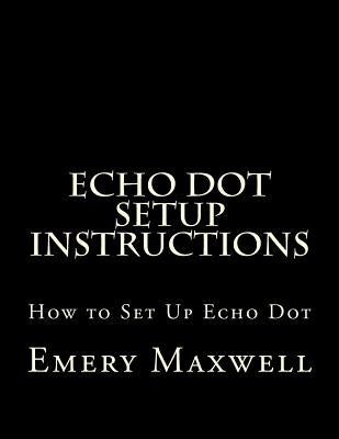 Echo Dot Setup Instructions: How to Set Up Echo Dot by Maxwell, Emery H.
