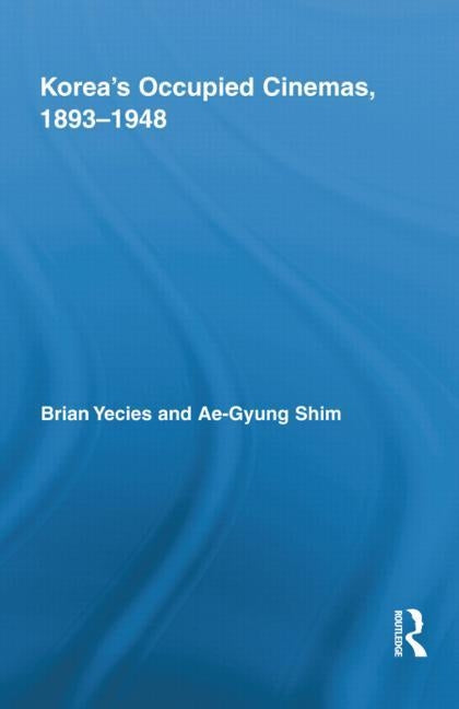 Korea's Occupied Cinemas, 1893-1948: The Untold History of the Film Industry by Yecies, Brian