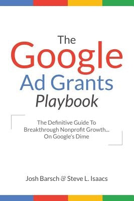 The Google Ad Grants Playbook: The Definitive Guide To Breakthrough Nonprofit Growth...On Google's Dime by Isaacs, Steve