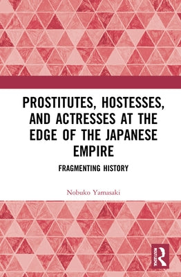 Prostitutes, Hostesses, and Actresses at the Edge of the Japanese Empire: Fragmenting History by Yamasaki, Nobuko Ishitate-Okunomiya
