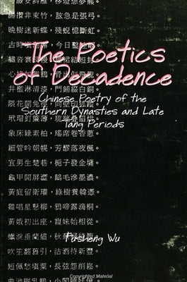 The Poetics of Decadence: Chinese Poetry of the Southern Dynasties and Late Tang Periods by Wu, Fusheng