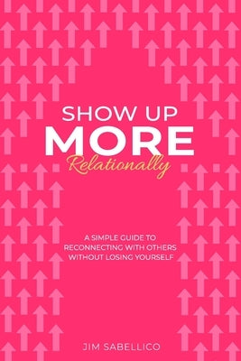 Show Up More Relationally: A Simple Guide to Reconnecting With Others Without Losing Yourself. by Sabellico, Jim