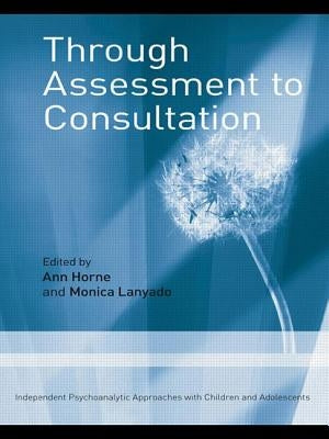 Through Assessment to Consultation: Independent Psychoanalytic Approaches with Children and Adolescents by Horne, Ann