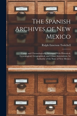 The Spanish Archives of New Mexico: Comp. and Chronologically Arranged With Historical, Genealogical, Geographical, and Other Annotations, by Authorit by Twitchell, Ralph Emerson