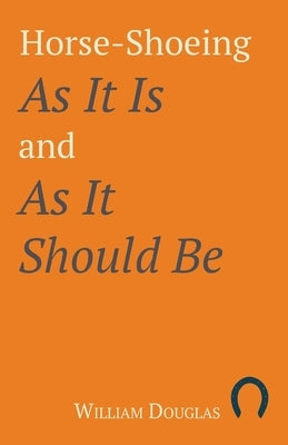 Horse-Shoeing As It Is and As It Should Be by Douglas, William