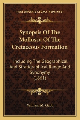 Synopsis Of The Mollusca Of The Cretaceous Formation: Including The Geographical And Stratigraphical Range And Synonymy (1861) by Gabb, William M.