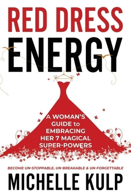 Red Dress Energy: A Woman's Guide to Embracing Her 7 Magical Super Powers (Become Un-Stoppable, Un-Breakable & Un-Forgettable) by Kulp, Michelle