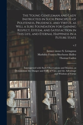 The Young Gentleman and Lady Instructed in Such Principles of Politeness, Prudence, and Virtue, as Will a Sure Foundation for Gaining Respect, Esteem, by Livingston, S. Former Owner