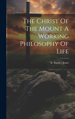 The Christ Of The Mount A Working Philosophy Of Life by Jones, E. Stanley