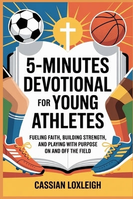 5 Minutes Daily Devotional for Young Athletes: Fueling Faith, Building Strength, and Playing with Purpose On and Off the Field by Loxleigh, Cassian