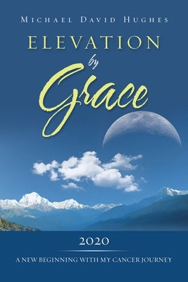 Elevation by Grace: 2020 a New Beginning with My Cancer Journey by Hughes, Michael David