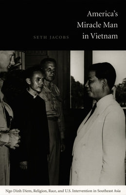 America's Miracle Man in Vietnam: Ngo Dinh Diem, Religion, Race, and U.S. Intervention in Southeast Asia by Jacobs, Seth