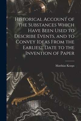 Historical Account of the Substances Which Have Been Used to Describe Events, and to Convey Ideas From the Earliest Date to the Invention of Paper by Koops, Matthias