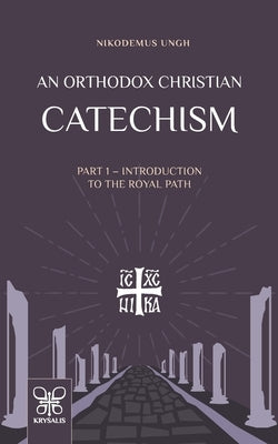 An Orthodox Christian Catechism: Part I: Introduction to the Royal Path by Ungh, Nikodemus