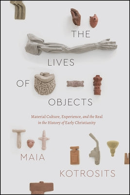 The Lives of Objects: Material Culture, Experience, and the Real in the History of Early Christianity by Kotrosits, Maia