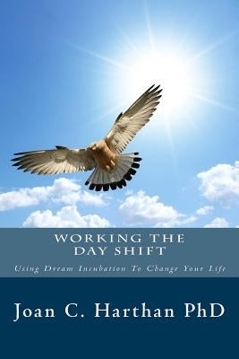 Working The Day Shift: Using Dream Incubation To Change Your Life by Harthan, Joan C.