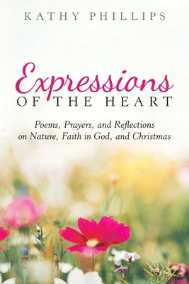 Expressions of the Heart: Poems, Prayers, and Reflections on Nature, Faith in God, and Christmas by Phillips, Kathy