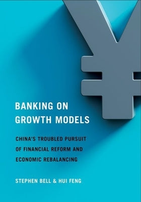Banking on Growth Models: China's Troubled Pursuit of Financial Reform and Economic Rebalancing by Bell, Stephen