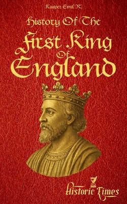 History of The First King of England: Athelstan's Rise, British Monarchy-A Detailed Chronicle by Emil R., Kasper