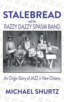 Stalebread and the Razzy Dazzy Spasm Band: An Origin Story of Jazz in New Orleans by Shurtz, Michael