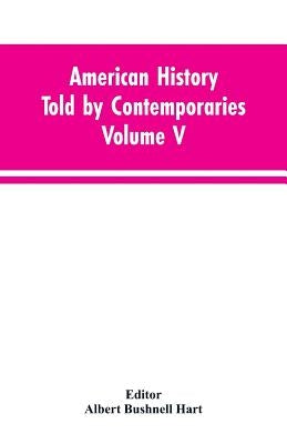 American History Told by Contemporaries Volume V by Editor Hart, Albert Bushnell