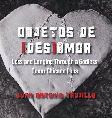 Objetos de [des]amor: Loss and Longing through a Godless Queer Chicano Lens by Trujillo, Juan Antonio